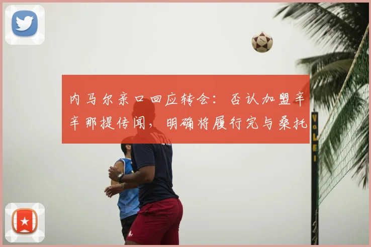 内马尔亲口回应转会:否认加盟辛辛那提传闻,明确将履行完与桑托斯的合同至2026年