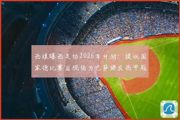 西媒曝西足协2026年计划:提议国家德比赛后现场为巴萨颁发西甲冠军奖杯