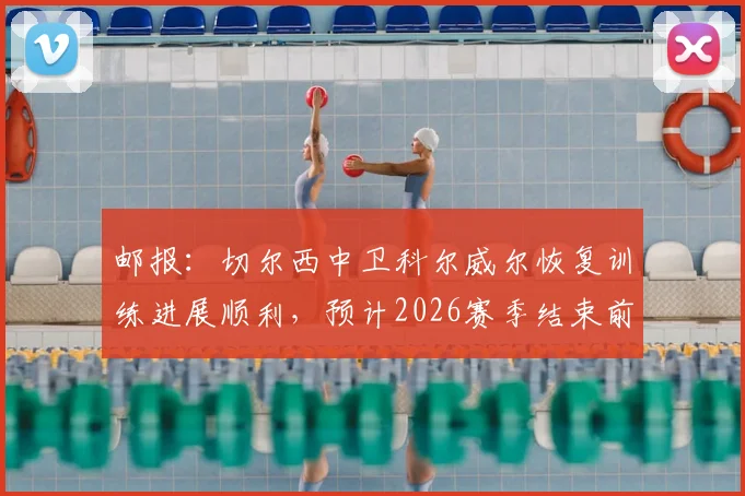 邮报：切尔西中卫科尔威尔恢复训练进展顺利，预计2026赛季结束前复出，对蓝军防线意义几何？