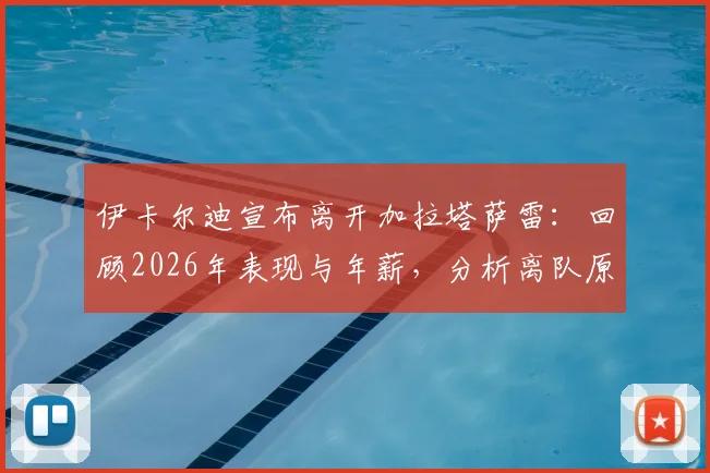 伊卡尔迪宣布离开加拉塔萨雷：回顾2026年表现与年薪，分析离队原因及下一站去向