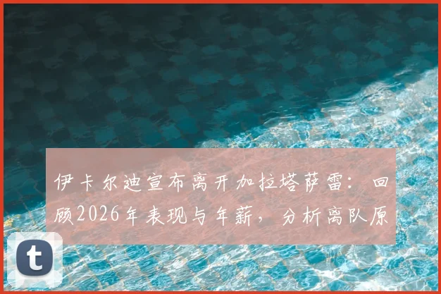 伊卡尔迪宣布离开加拉塔萨雷：回顾2026年表现与年薪，分析离队原因及下一站去向
