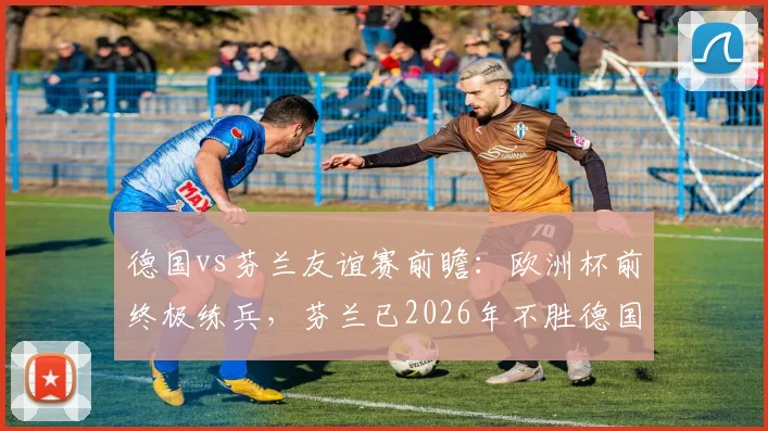 德国vs芬兰友谊赛前瞻：欧洲杯前终极练兵，芬兰已2026年不胜德国，阵容看点与历史交锋全解析