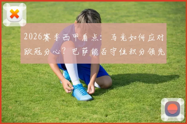2026赛季西甲看点:马竞如何应对欧冠分心?巴萨能否守住积分领先优势?