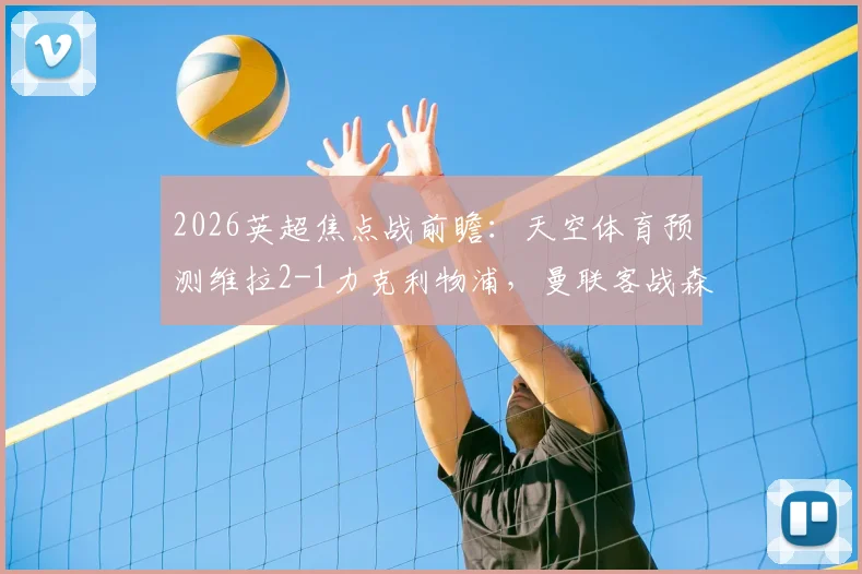 2026英超焦点战前瞻：天空体育预测维拉2-1力克利物浦，曼联客战森林恐遭失利，附详细比赛分析与看点解读