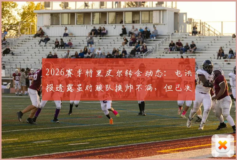 2026赛季特里皮尔转会动态：电讯报透露虽对狼队换帅不满，但已决定留队