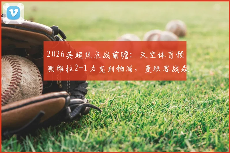 2026英超焦点战前瞻：天空体育预测维拉2-1力克利物浦，曼联客战森林恐遭失利，附详细比赛分析与看点解读