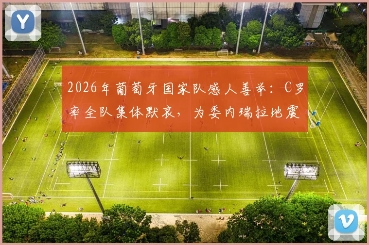 2026年葡萄牙国家队感人善举:C罗率全队集体默哀,为委内瑞拉地震灾民祈福募捐