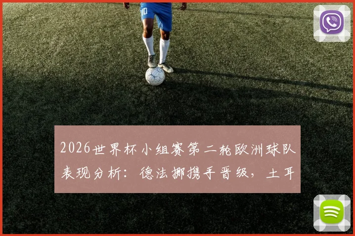 2026世界杯小组赛第二轮欧洲球队表现分析:德法挪携手晋级,土耳其遗憾出局,8胜3平5负成绩单解读