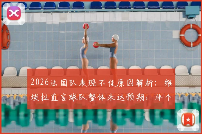 2026法国队表现不佳原因解析：维埃拉直言球队整体未达预期，非个人之过