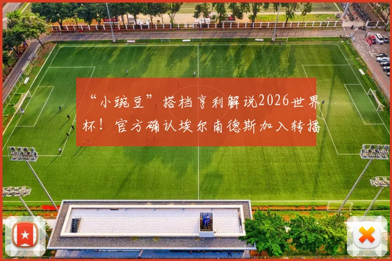 “小豌豆”搭档亨利解说2026世界杯！官方确认埃尔南德斯加入转播团队，详解两人合作平台与角色