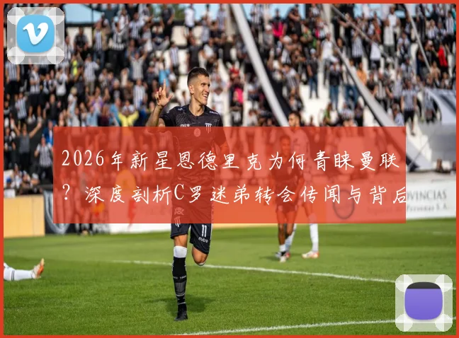 2026年新星恩德里克为何青睐曼联？深度剖析C罗迷弟转会传闻与背后情结
