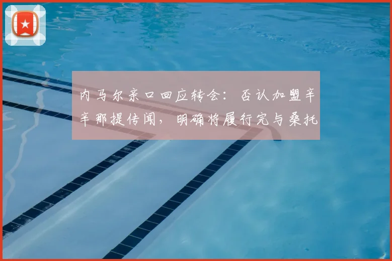 内马尔亲口回应转会：否认加盟辛辛那提传闻，明确将履行完与桑托斯的合同至2026年
