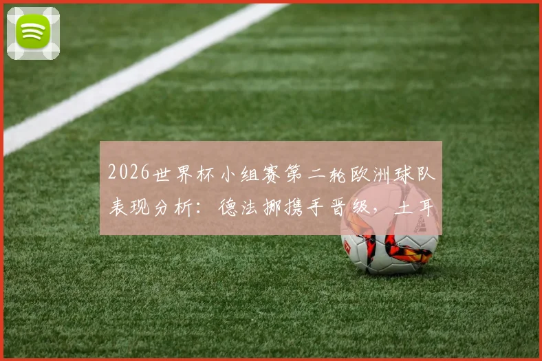 2026世界杯小组赛第二轮欧洲球队表现分析：德法挪携手晋级，土耳其遗憾出局，8胜3平5负成绩单解读