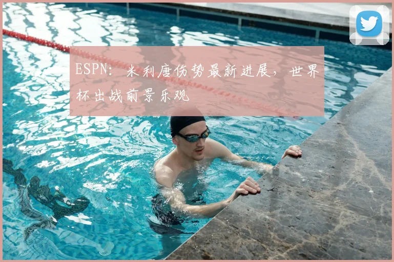 ESPN：米利唐伤势最新进展，世界杯出战前景乐观