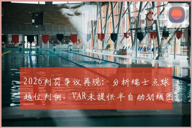 2026判罚争议再现：分析瑞士点球越位判例，VAR未提供半自动划线图的技术原因探讨