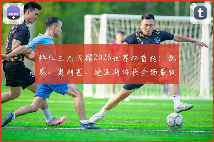 拜仁三杰闪耀2026世界杯首轮：凯恩、奥利塞、迪亚斯均获全场最佳，解析其高光表现与战术作用