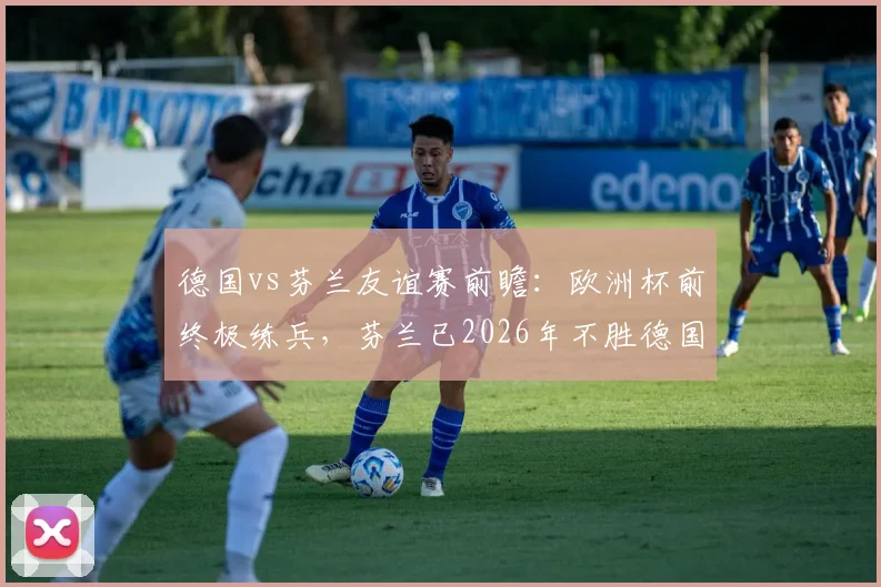 德国vs芬兰友谊赛前瞻:欧洲杯前终极练兵,芬兰已2026年不胜德国,阵容看点与历史交锋全解析