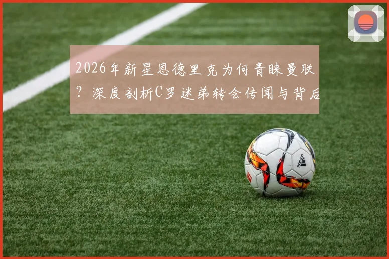 2026年新星恩德里克为何青睐曼联?深度剖析C罗迷弟转会传闻与背后情结