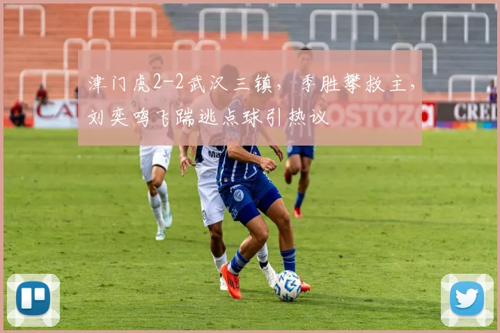 津门虎2-2武汉三镇，季胜攀救主，刘奕鸣飞踹逃点球引热议