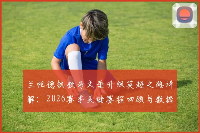 兰帕德执教考文垂升级英超之路详解：2026赛季关键赛程回顾与数据分析