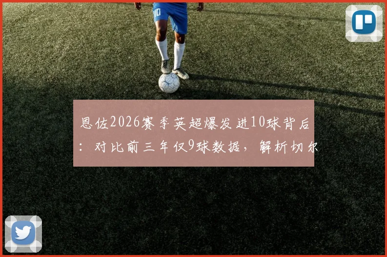 恩佐2026赛季英超爆发进10球背后：对比前三年仅9球数据，解析切尔西中场蜕变原因与未来展望