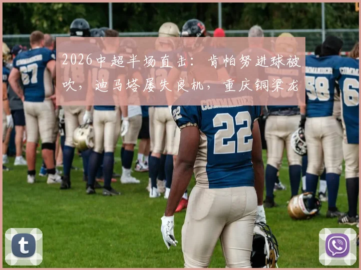 2026中超半场直击：肯帕努进球被吹，迪马塔屡失良机，重庆铜梁龙0-0暂平云南玉昆
