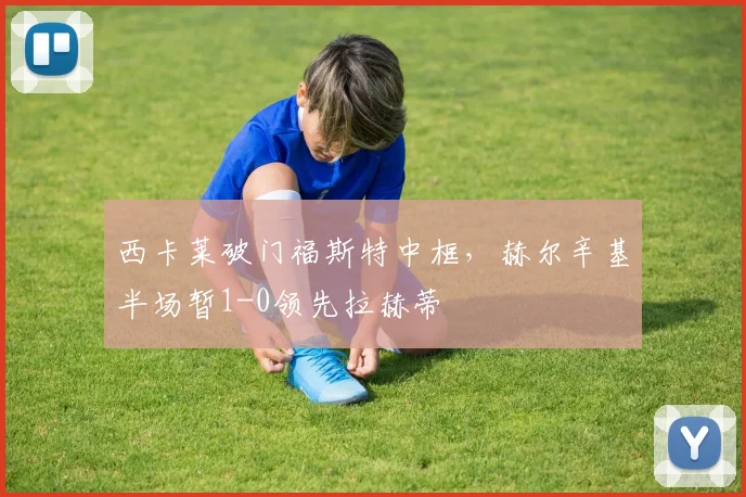 西卡莱破门福斯特中框，赫尔辛基半场暂1-0领先拉赫蒂