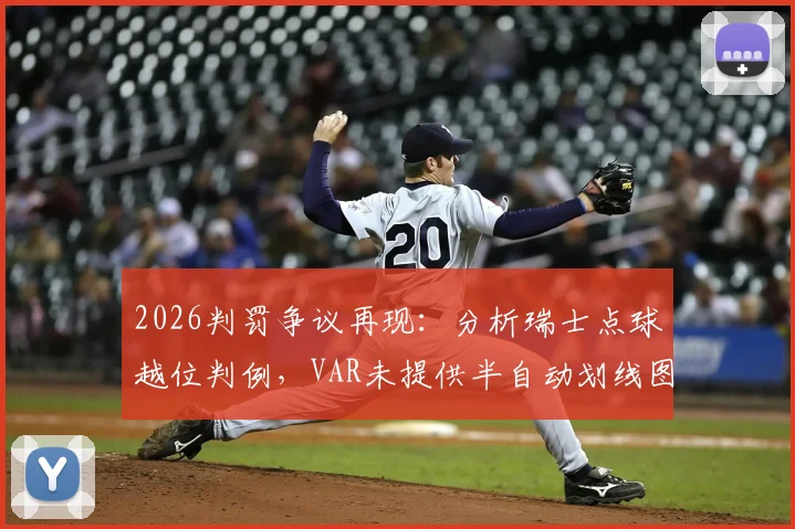 2026判罚争议再现:分析瑞士点球越位判例,VAR未提供半自动划线图的技术原因探讨