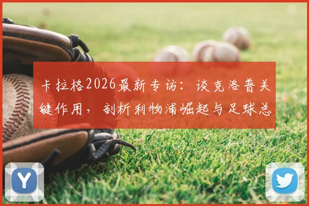 卡拉格2026最新专访：谈克洛普关键作用，剖析利物浦崛起与足球总监职能之争