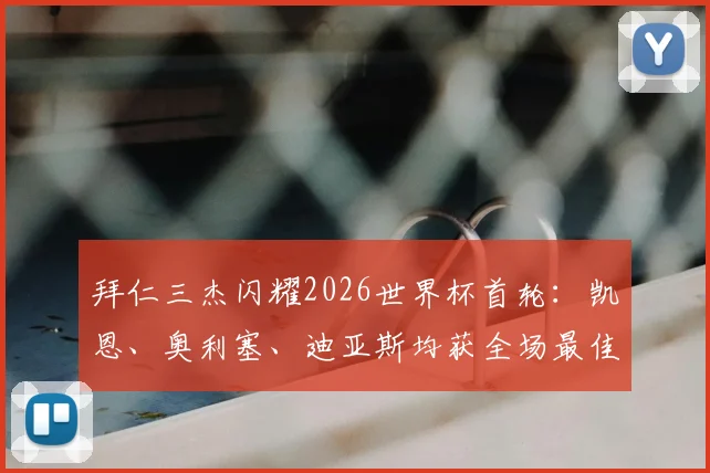 拜仁三杰闪耀2026世界杯首轮：凯恩、奥利塞、迪亚斯均获全场最佳，解析其高光表现与战术作用