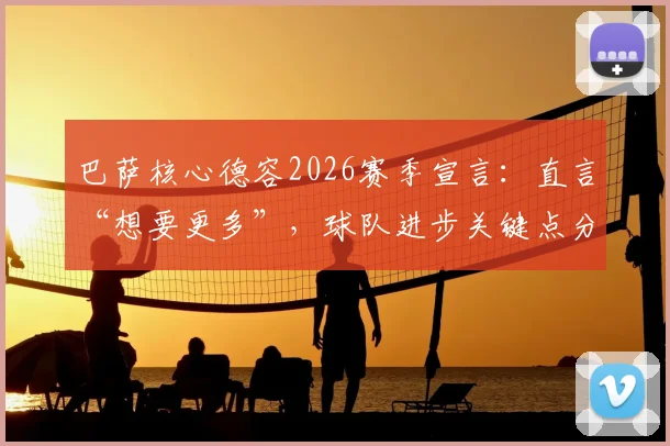 巴萨核心德容2026赛季宣言：直言“想要更多”，球队进步关键点分析与未来阵容展望