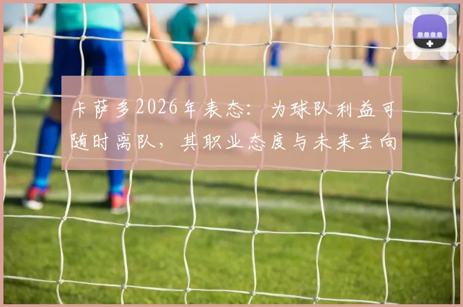 卡萨多2026年表态：为球队利益可随时离队，其职业态度与未来去向引关注